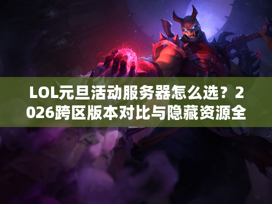 LOL元旦活动服务器怎么选？2026跨区版本对比与隐藏资源全攻略