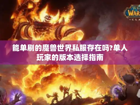 能单刷的魔兽世界私服存在吗?单人玩家的版本选择指南 能单刷的魔兽世界私服存在吗?单人玩家的版本选择指南
