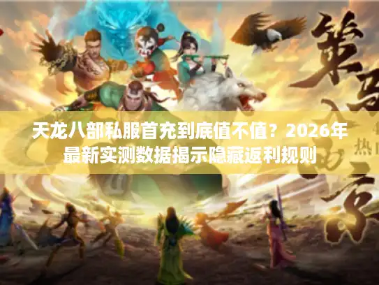 天龙八部私服首充到底值不值?2026年最新实测数据揭示隐藏返利规则 天龙八部私服首充到底值不值?2026年最新实测数据揭示隐藏返利规则