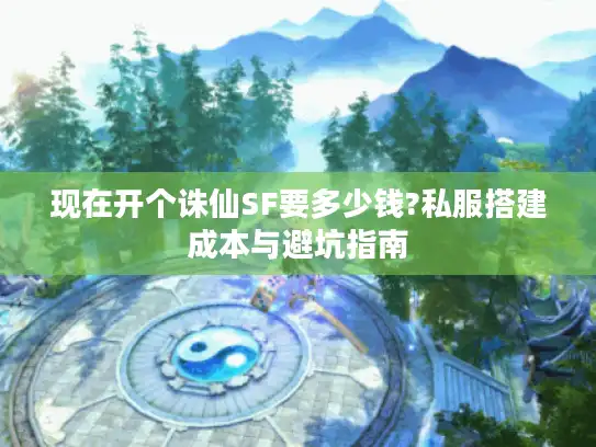 现在开个诛仙SF要多少钱?私服搭建成本与避坑指南