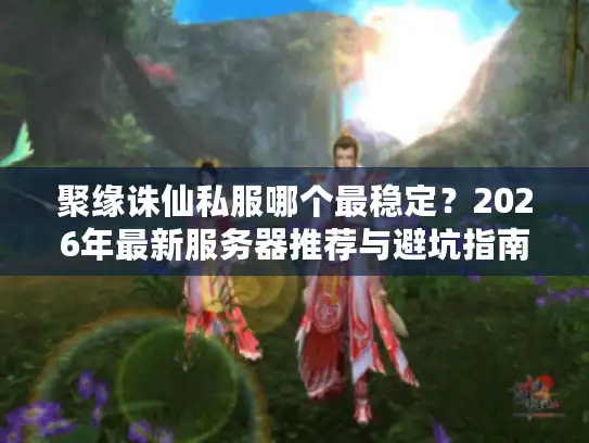 聚缘诛仙私服哪个最稳定?2026年最新服务器推荐与避坑指南 聚缘诛仙私服哪个最稳定?2026年最新服务器推荐与避坑指南