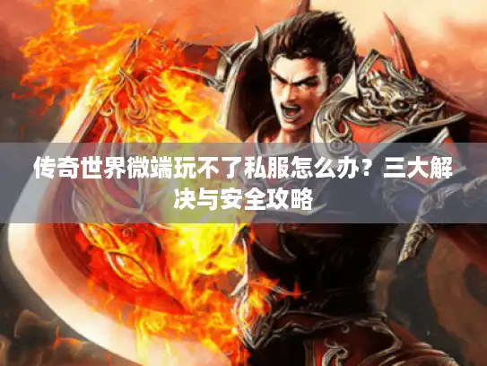 传奇世界微端玩不了私服怎么办?三大解决与安全攻略 传奇世界微端玩不了私服怎么办?三大解决与安全攻略