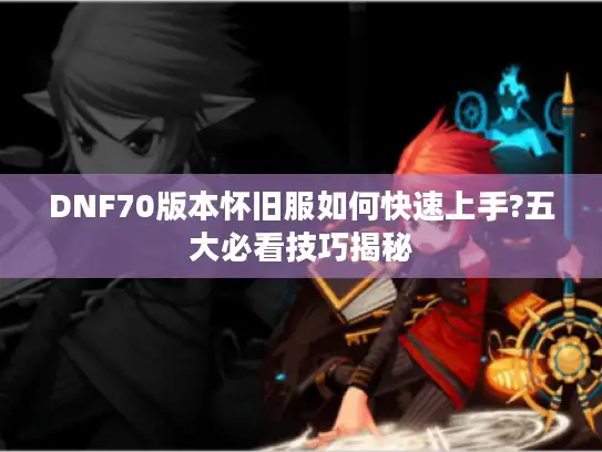 DNF70版本怀旧服如何快速上手?五大必看技巧揭秘 DNF70版本怀旧服如何快速上手?五大必看技巧揭秘