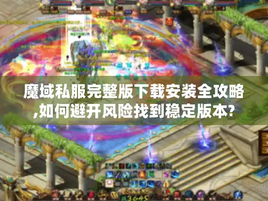 魔域私服完整版下载安装全攻略,如何避开风险找到稳定版本?