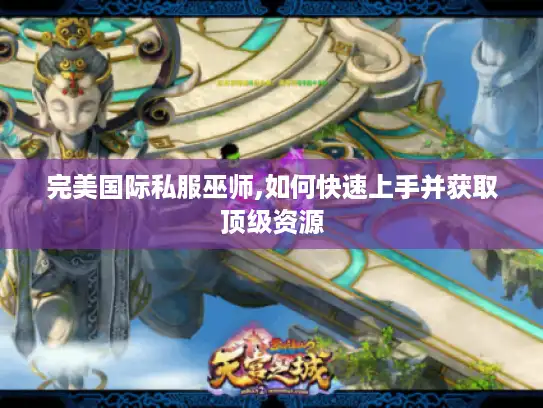完美国际私服巫师,如何快速上手并获取顶级资源