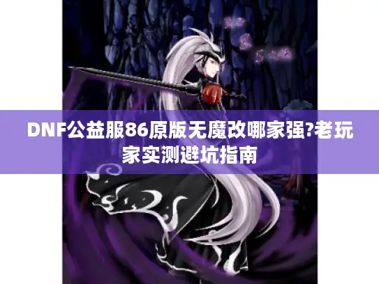 DNF公益服86原版无魔改哪家强?老玩家实测避坑指南