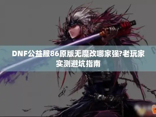 DNF公益服86原版无魔改哪家强?老玩家实测避坑指南