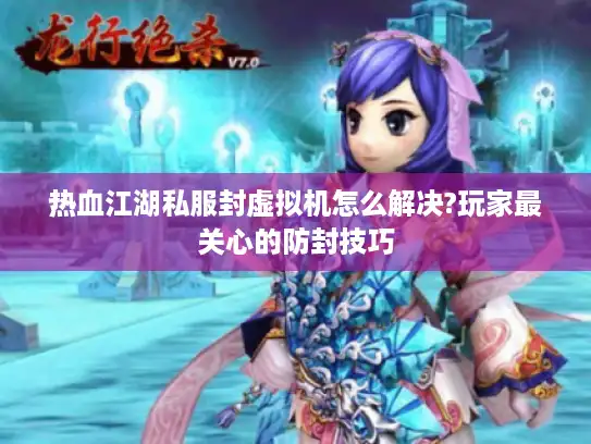 热血江湖私服封虚拟机怎么解决?玩家最关心的防封技巧