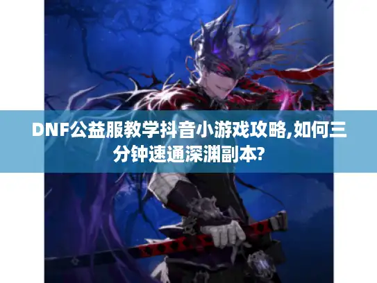 DNF公益服教学抖音小游戏攻略,如何三分钟速通深渊副本?