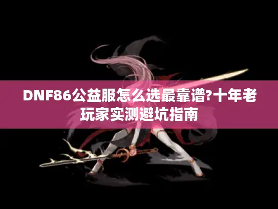 DNF86公益服怎么选最靠谱?十年老玩家实测避坑指南 DNF86公益服怎么选最靠谱?十年老玩家实测避坑指南