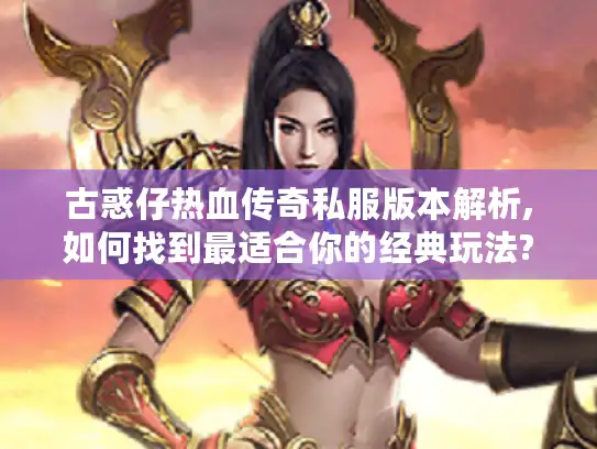 古惑仔热血传奇私服版本解析,如何找到最适合你的经典玩法? 古惑仔热血传奇私服版本解析,如何找到最适合你的经典玩法?