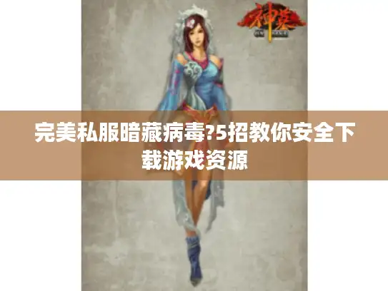 完美私服暗藏病毒?5招教你安全下载游戏资源 完美私服暗藏病毒?5招教你安全下载游戏资源