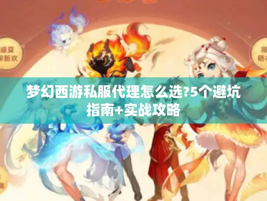 梦幻西游私服代理怎么选?5个避坑指南+实战攻略