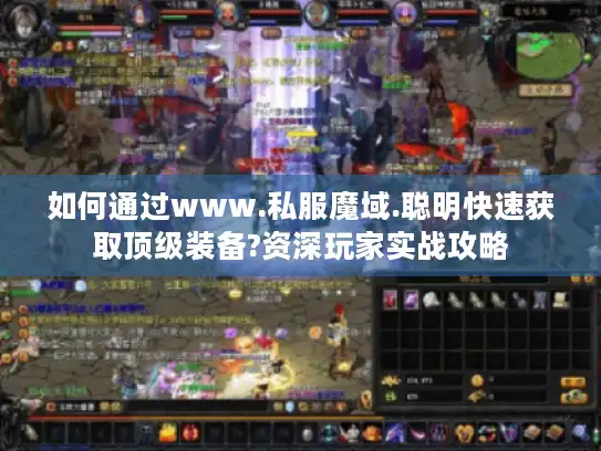 如何通过www.私服魔域.聪明快速获取顶级装备?资深玩家实战攻略 如何通过www.私服魔域.聪明快速获取顶级装备?资深玩家实战攻略