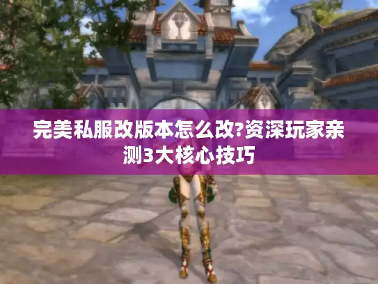 完美私服改版本怎么改?资深玩家亲测3大核心技巧