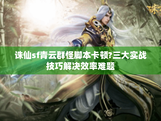 诛仙sf青云群怪脚本卡顿?三大实战技巧解决效率难题
