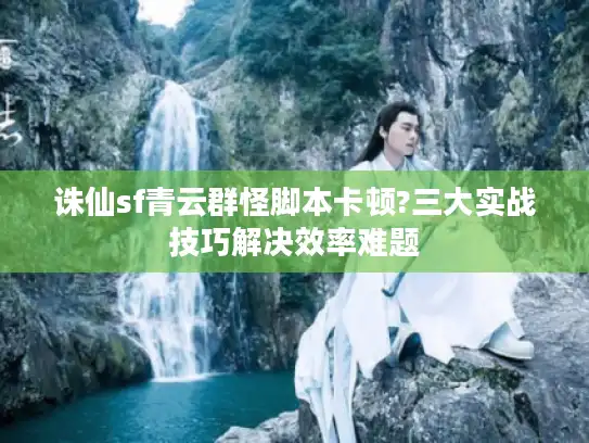 诛仙sf青云群怪脚本卡顿?三大实战技巧解决效率难题