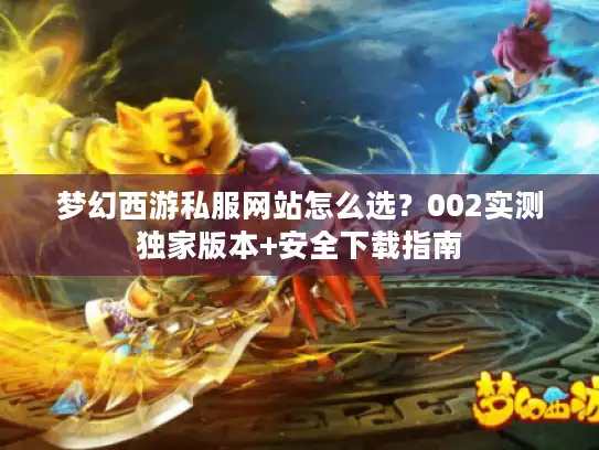 梦幻西游私服网站怎么选？002实测独家版本+安全下载指南