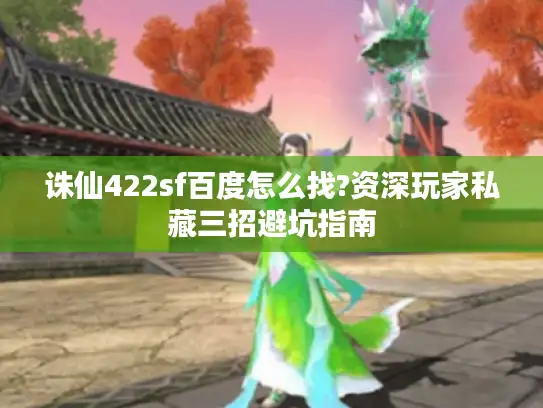 诛仙422sf百度怎么找?资深玩家私藏三招避坑指南