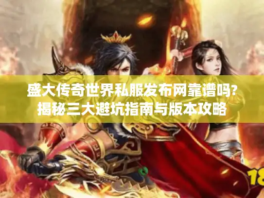 盛大传奇世界私服发布网靠谱吗?揭秘三大避坑指南与版本攻略
