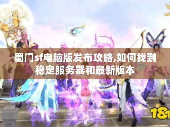 蜀门sf电脑版发布攻略,如何找到稳定服务器和最新版本
