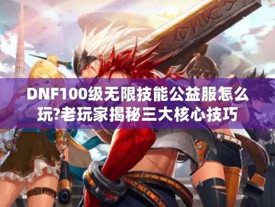 DNF100级无限技能公益服怎么玩?老玩家揭秘三大核心技巧