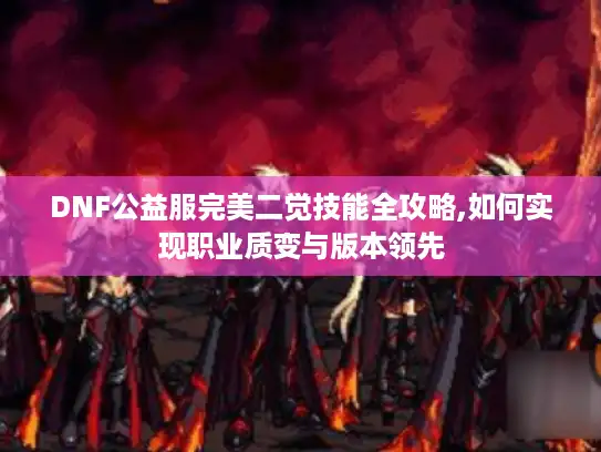 DNF公益服完美二觉技能全攻略,如何实现职业质变与版本领先