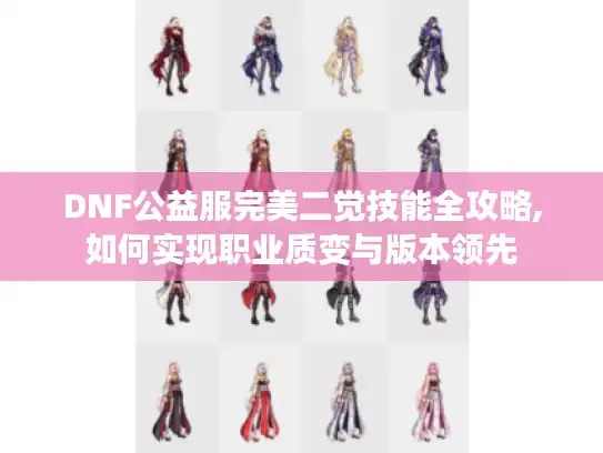 DNF公益服完美二觉技能全攻略,如何实现职业质变与版本领先