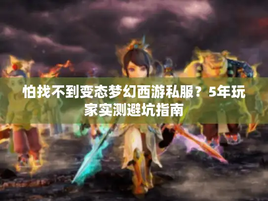 怕找不到变态梦幻西游私服？5年玩家实测避坑指南