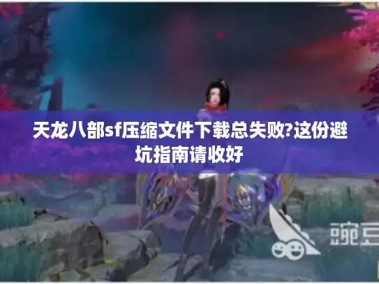 天龙八部sf压缩文件下载总失败?这份避坑指南请收好 天龙八部sf压缩文件下载总失败?这份避坑指南请收好