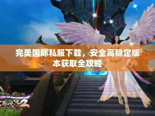 完美国际私服下载,安全高稳定版本获取全攻略 完美国际私服下载,安全高稳定版本获取全攻略
