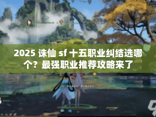 2025 诛仙 sf 十五职业纠结选哪个？最强职业推荐攻略来了