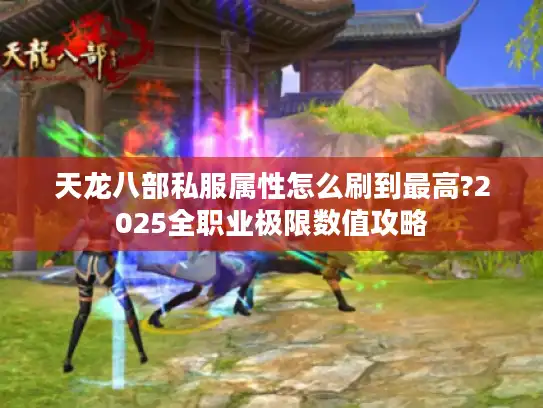 天龙八部私服属性怎么刷到最高?2025全职业极限数值攻略