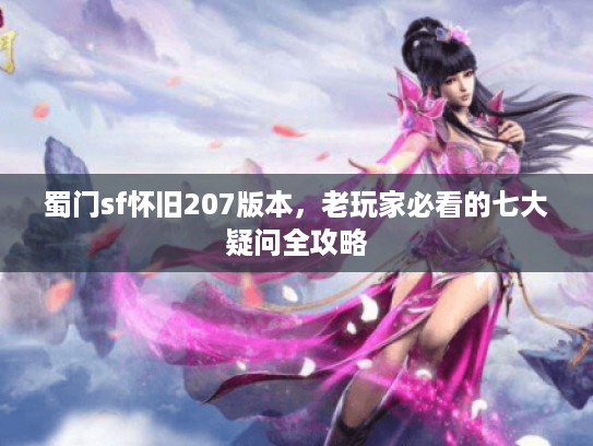 蜀门sf怀旧207版本，老玩家必看的七大疑问全攻略