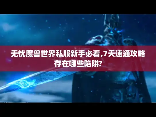 无忧魔兽世界私服新手必看,7天速通攻略存在哪些陷阱?