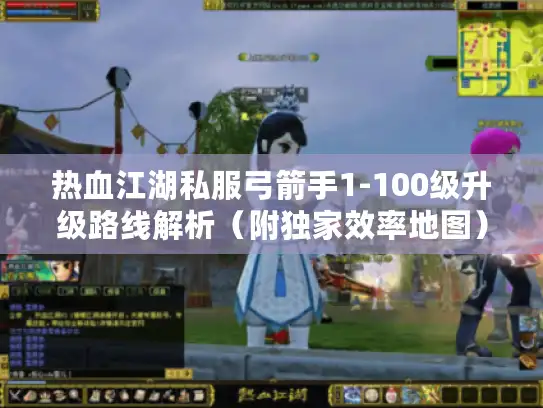 热血江湖私服弓箭手1-100级升级路线解析（附独家效率地图）
