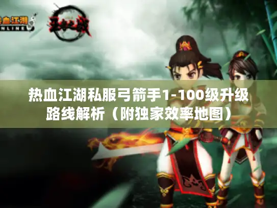 热血江湖私服弓箭手1-100级升级路线解析（附独家效率地图）
