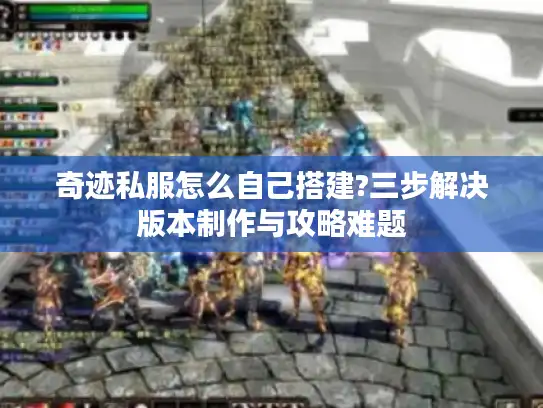 奇迹私服怎么自己搭建?三步解决版本制作与攻略难题 奇迹私服怎么自己搭建?三步解决版本制作与攻略难题
