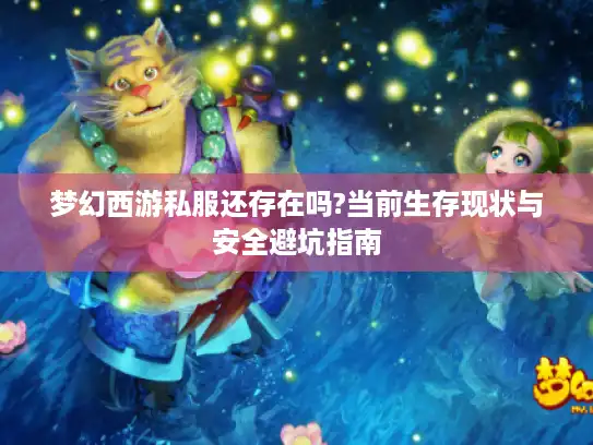 梦幻西游私服还存在吗?当前生存现状与安全避坑指南