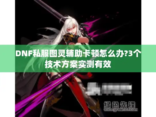 DNF私服图灵辅助卡顿怎么办?3个技术方案实测有效