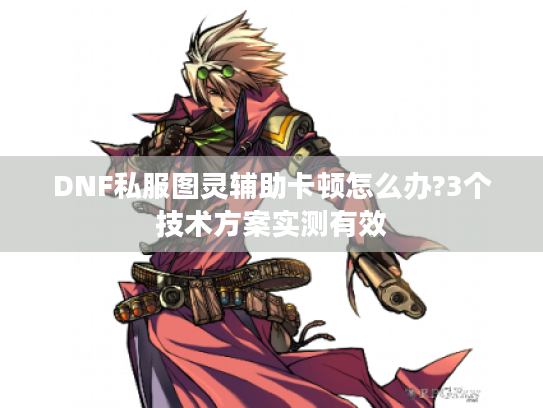 DNF私服图灵辅助卡顿怎么办?3个技术方案实测有效