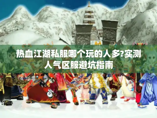热血江湖私服哪个玩的人多?实测人气区服避坑指南