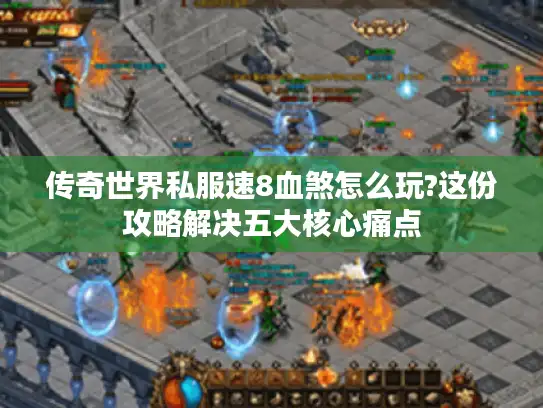 传奇世界私服速8血煞怎么玩?这份攻略解决五大核心痛点 传奇世界私服速8血煞怎么玩?这份攻略解决五大核心痛点