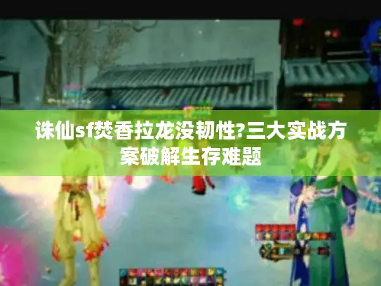 诛仙sf焚香拉龙没韧性?三大实战方案破解生存难题 诛仙sf焚香拉龙没韧性?三大实战方案破解生存难题