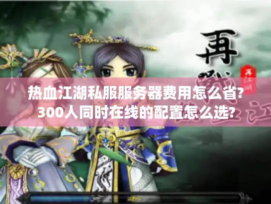 热血江湖私服服务器费用怎么省?300人同时在线的配置怎么选?