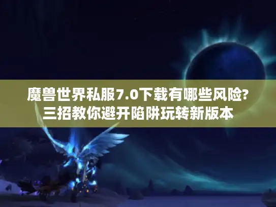 魔兽世界私服7.0下载有哪些风险?三招教你避开陷阱玩转新版本