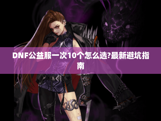 DNF公益服一次10个怎么选?最新避坑指南