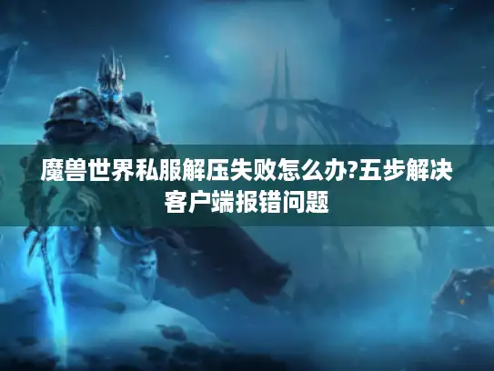 魔兽世界私服解压失败怎么办?五步解决客户端报错问题 魔兽世界私服解压失败怎么办?五步解决客户端报错问题