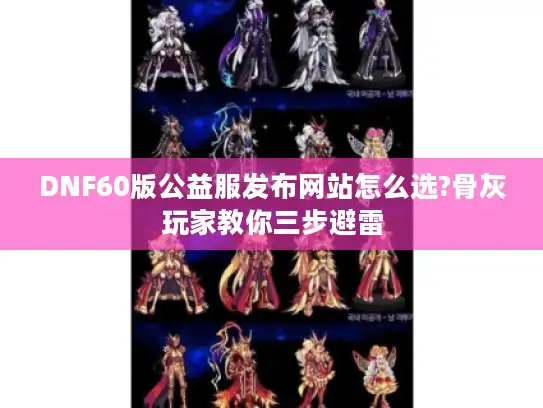 DNF60版公益服发布网站怎么选?骨灰玩家教你三步避雷