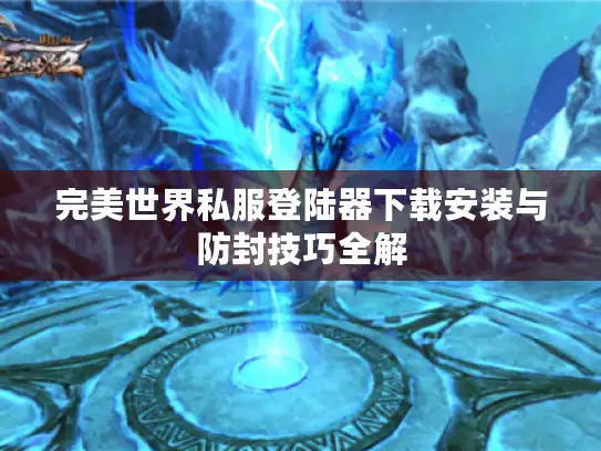 完美世界私服登陆器下载安装与防封技巧全解